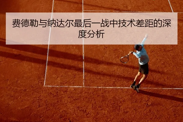费德勒与纳达尔最后一战中技术差距的深度分析